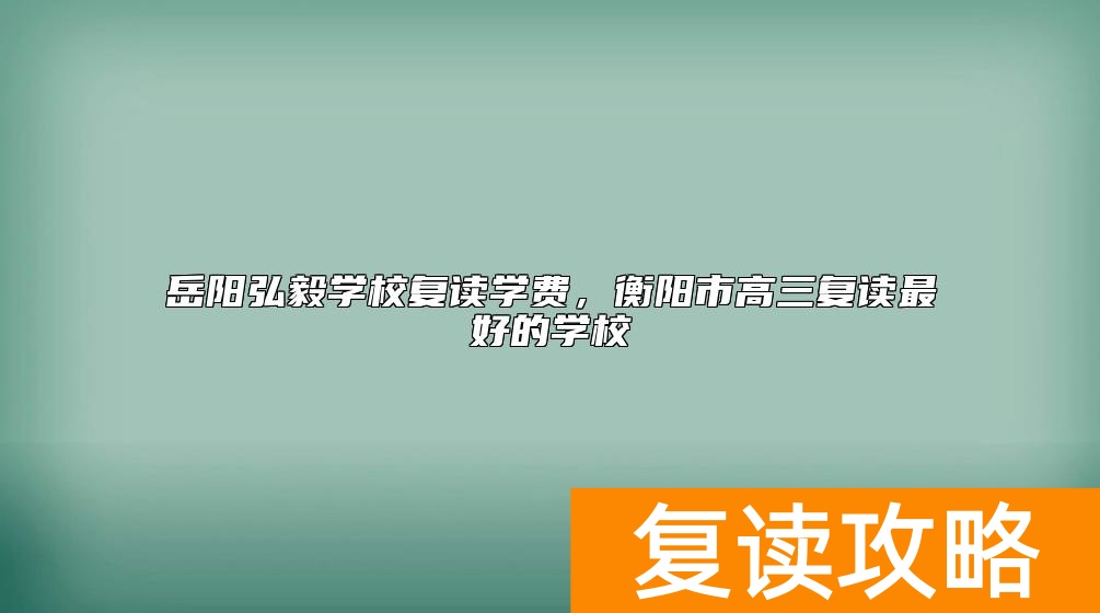 岳阳弘毅学校复读学费，衡阳市高三复读最好的学校