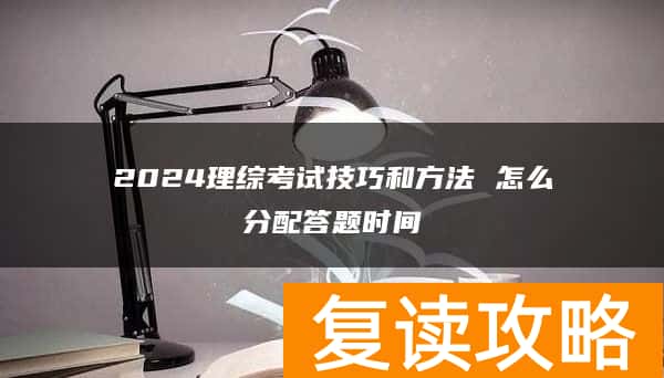 2024理综考试技巧和方法 怎么分配答题时间