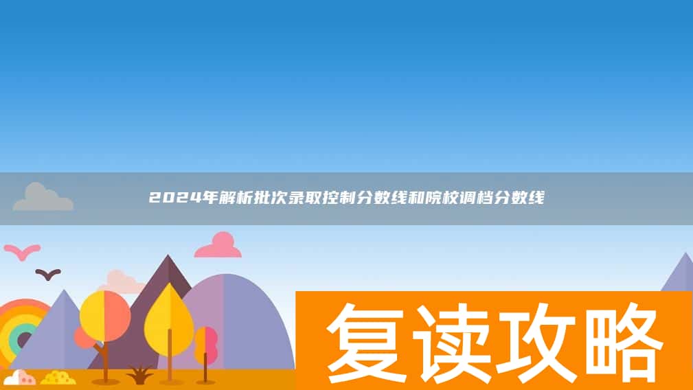 2024年解析批次录取控制分数线和院校调档分数线